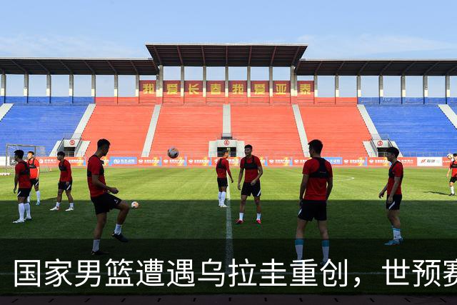 国家男篮遭遇乌拉圭重创，世预赛形势堪忧