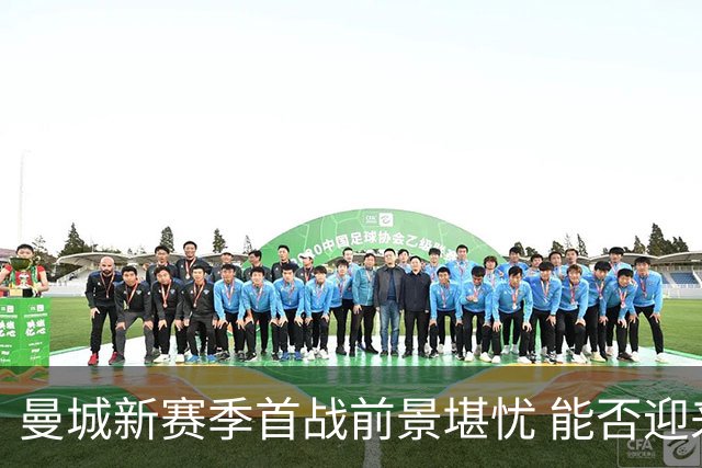 曼城新赛季首战前景堪忧 能否迎来开门红？